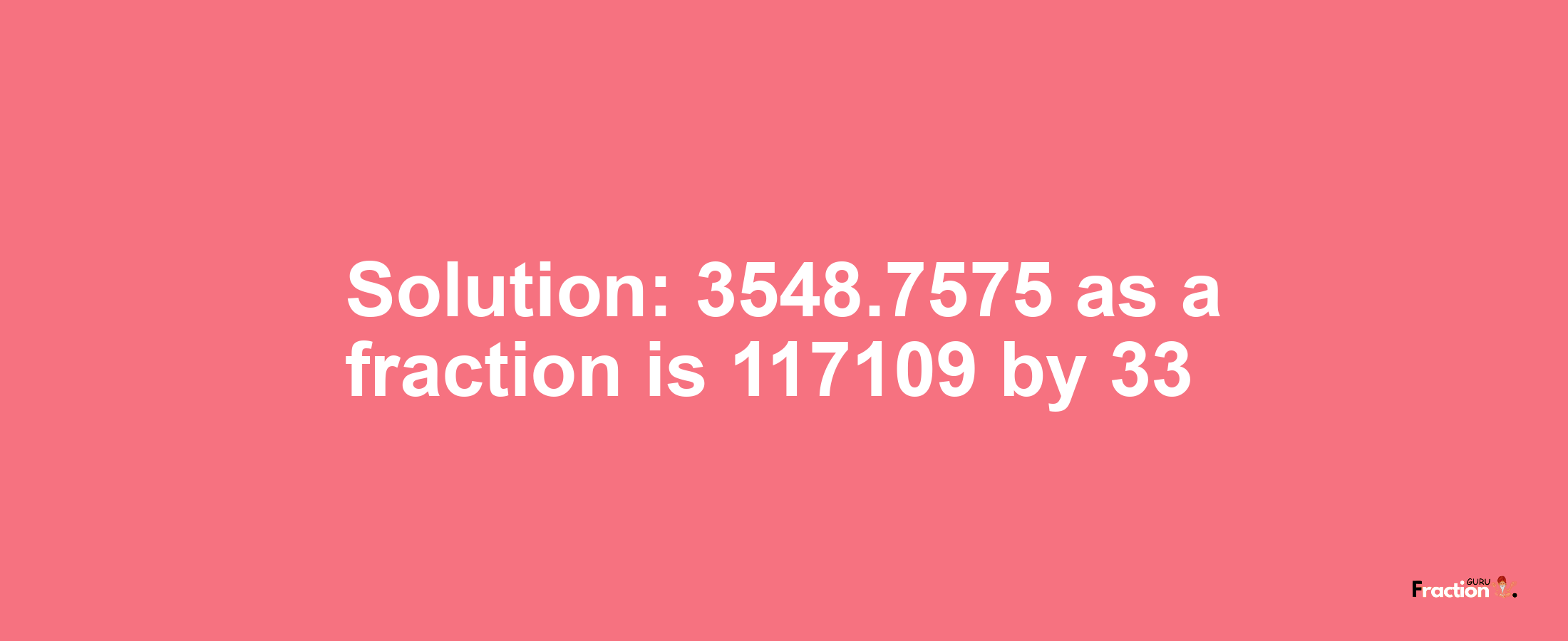 Solution:3548.7575 as a fraction is 117109/33